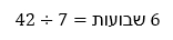 ארבעים ושתיים חלקי שבע שווה שישה שבועות